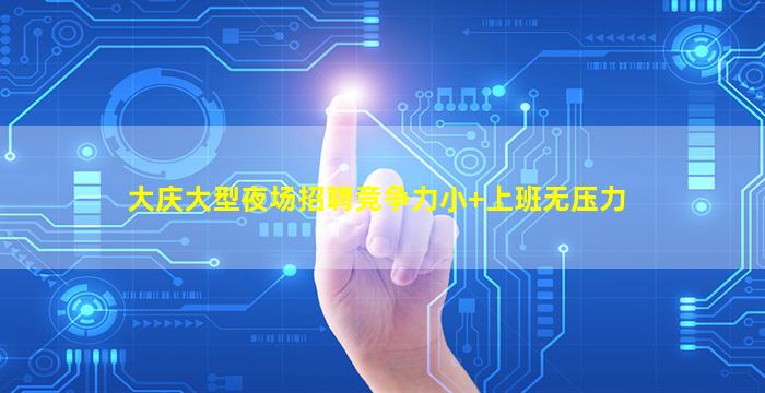 大庆大型夜场招聘竞争力小+上班无压力
