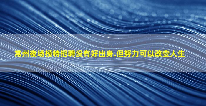 常州夜场模特招聘没有好出身.但努力可以改变人生